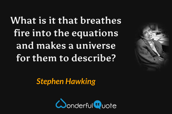 What is it that breathes fire into the equations and makes a universe for them to describe? - Stephen Hawking quote.