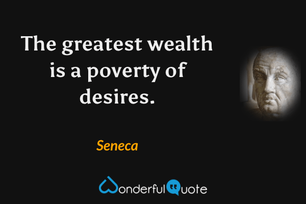 The greatest wealth is a poverty of desires. - Seneca quote.