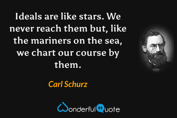 Ideals are like stars. We never reach them but, like the mariners on the sea, we chart our course by them. - Carl Schurz quote.