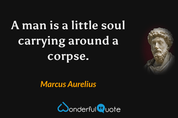 A man is a little soul carrying around a corpse. - Marcus Aurelius quote.