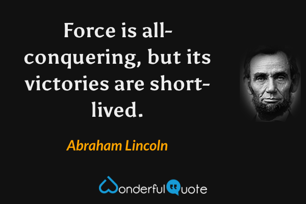 Force is all-conquering, but its victories are short-lived. - Abraham Lincoln quote.