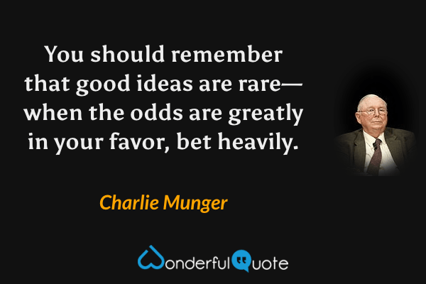 You should remember that good ideas are rare—when the odds are greatly in your favor, bet heavily. - Charlie Munger quote.