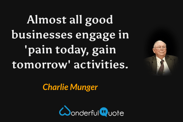 Almost all good businesses engage in 'pain today, gain tomorrow' activities. - Charlie Munger quote.