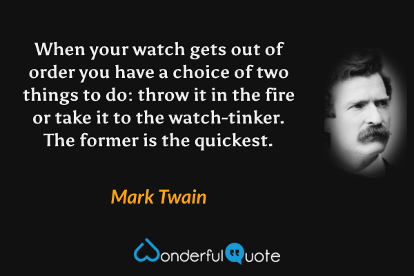 When your watch gets out of order you have a choice of two things to do: throw it in the fire or take it to the watch-tinker. The former is the quickest. - Mark Twain quote.