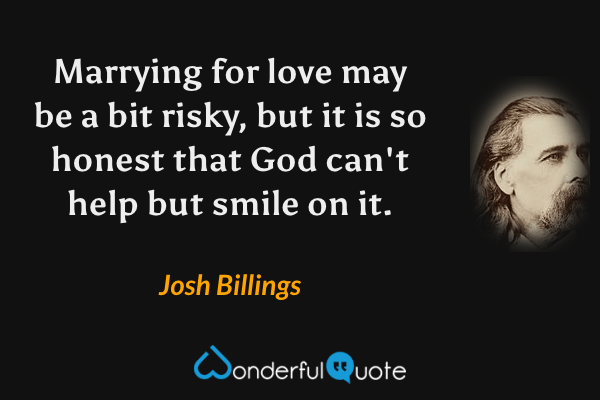 Marrying for love may be a bit risky, but it is so honest that God can't help but smile on it. - Josh Billings quote.