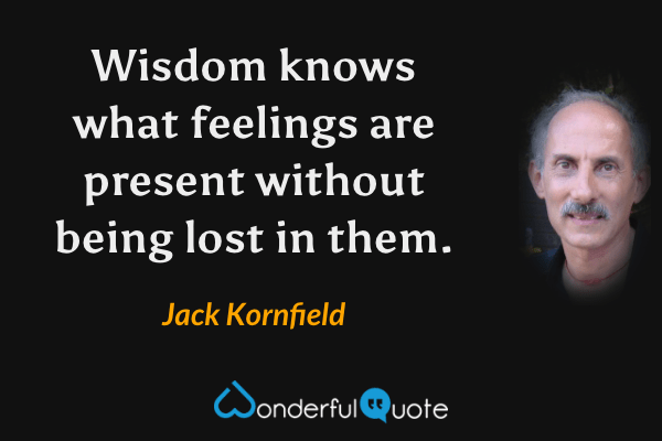 Wisdom knows what feelings are present without being lost in them. - Jack Kornfield quote.
