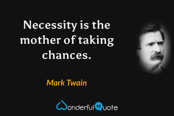Necessity is the mother of taking chances. - Mark Twain quote.