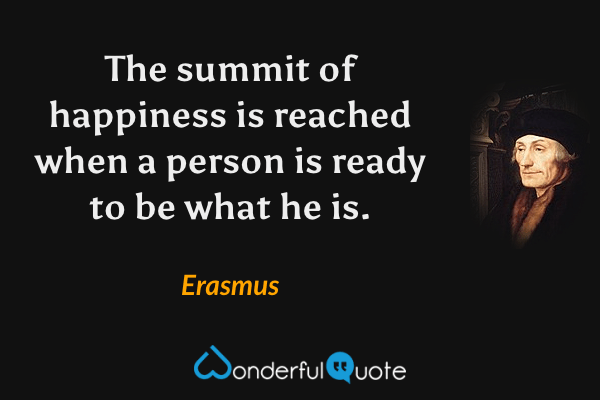 The summit of happiness is reached when a person is ready to be what he is. - Erasmus quote.