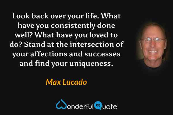Look back over your life. What have you consistently done well? What have you loved to do? Stand at the intersection of your affections and successes and find your uniqueness. - Max Lucado quote.