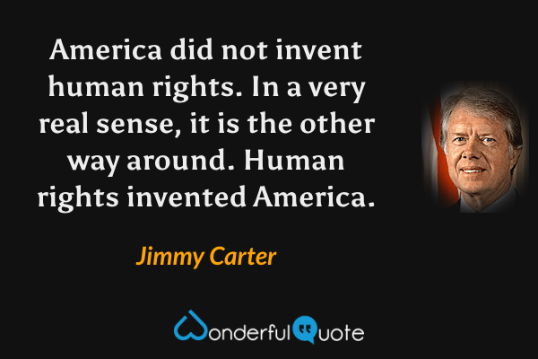 America did not invent human rights. In a very real sense, it is the other way around. Human rights invented America. - Jimmy Carter quote.