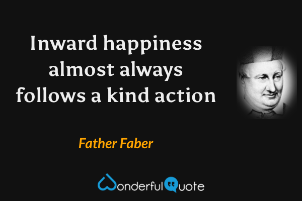 Inward happiness almost always follows a kind action - Father Faber quote.