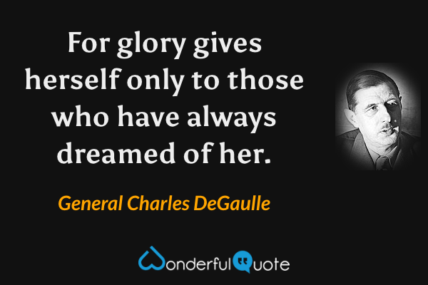 For glory gives herself only to those who have always dreamed of her. - General Charles DeGaulle quote.