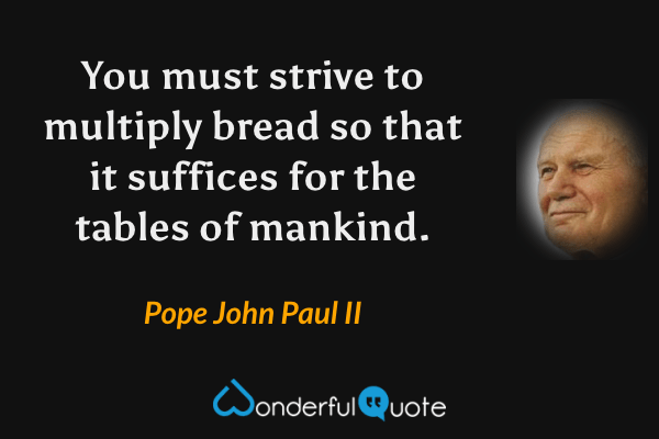 You must strive to multiply bread so that it suffices for the tables of mankind. - Pope John Paul II quote.