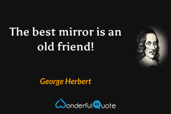 The best mirror is an old friend! - George Herbert quote.