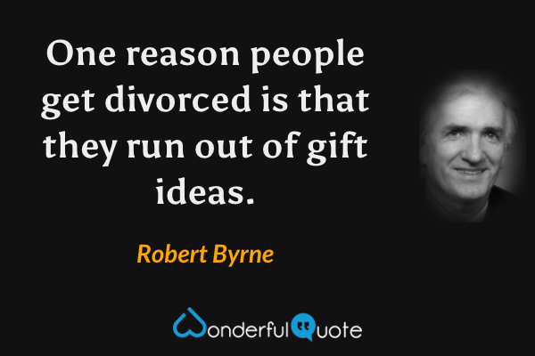 One reason people get divorced is that they run out of gift ideas. - Robert Byrne quote.