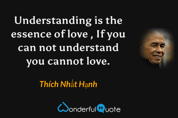 Understanding is the essence of love , If you can not understand you cannot love. - Thích Nhất Hạnh quote.