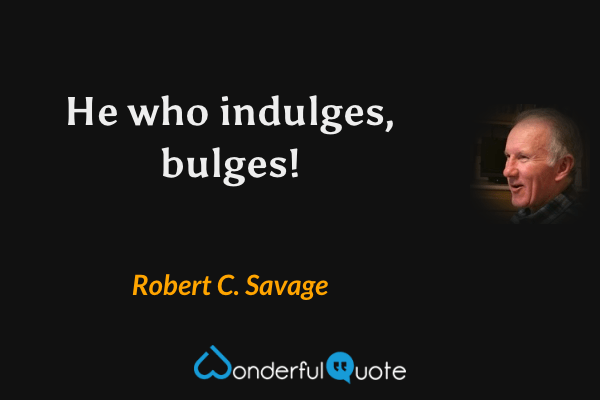 He who indulges, bulges! - Robert C. Savage quote.