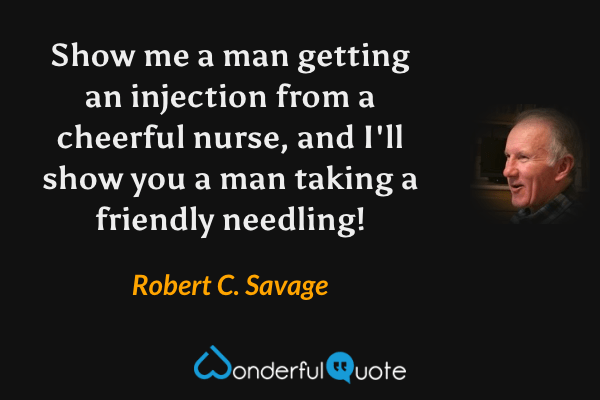 Show me a man getting an injection from a cheerful nurse, and I'll show you a man taking a friendly needling! - Robert C. Savage quote.