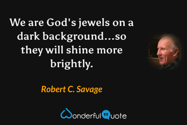 We are God's jewels on a dark background...so they will shine more brightly. - Robert C. Savage quote.