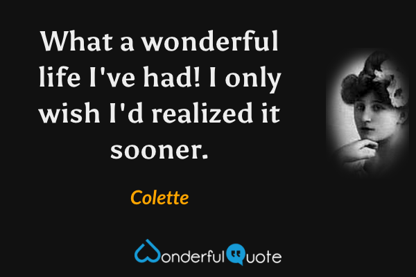 What a wonderful life I've had! I only wish I'd realized it sooner. - Colette quote.