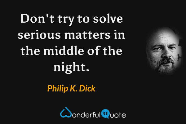 Don't try to solve serious matters in the middle of the night. - Philip K. Dick quote.