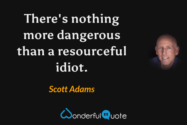 There's nothing more dangerous than a resourceful idiot. - Scott Adams quote.