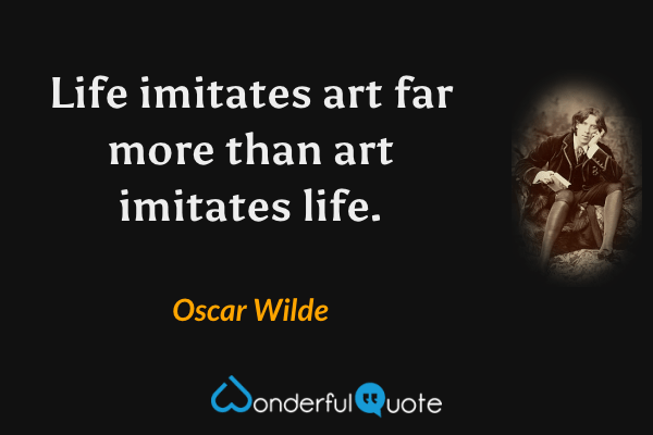 Life imitates art far more than art imitates life. - Oscar Wilde quote.