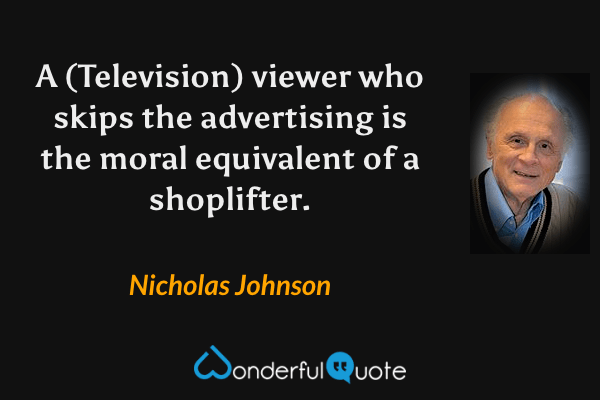 A (Television) viewer who skips the advertising is the moral equivalent of a shoplifter. - Nicholas Johnson quote.