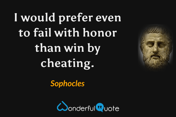 I would prefer even to fail with honor than win by cheating. - Sophocles quote.