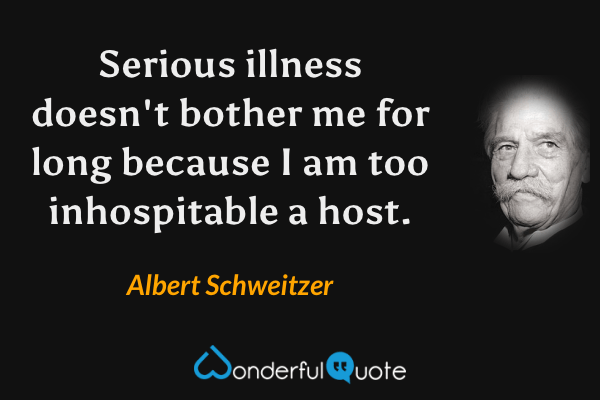 Serious illness doesn't bother me for long because I am too inhospitable a host. - Albert Schweitzer quote.
