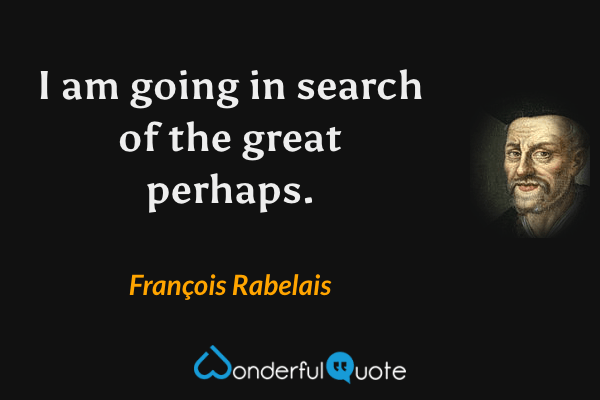 I am going in search of the great perhaps. - François Rabelais quote.