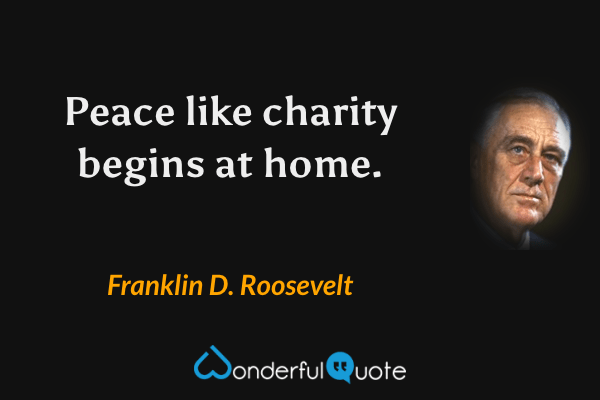 Peace like charity begins at home. - Franklin D. Roosevelt quote.