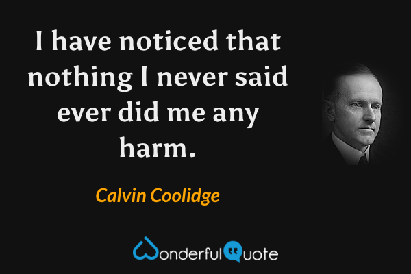I have noticed that nothing I never said ever did me any harm. - Calvin Coolidge quote.