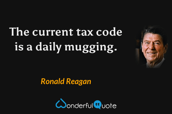 The current tax code is a daily mugging. - Ronald Reagan quote.