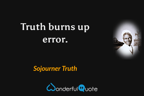 Truth burns up error. - Sojourner Truth quote.