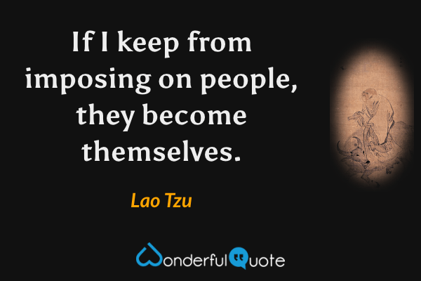If I keep from imposing on people, they become themselves. - Lao Tzu quote.