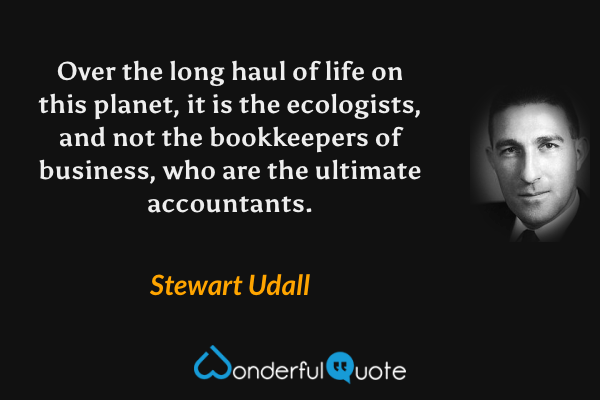 Over the long haul of life on this planet, it is the ecologists, and not the bookkeepers of business, who are the ultimate accountants. - Stewart Udall quote.