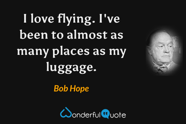 I love flying. I've been to almost as many places as my luggage. - Bob Hope quote.