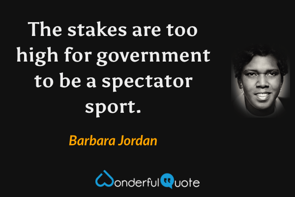 The stakes are too high for government to be a spectator sport. - Barbara Jordan quote.