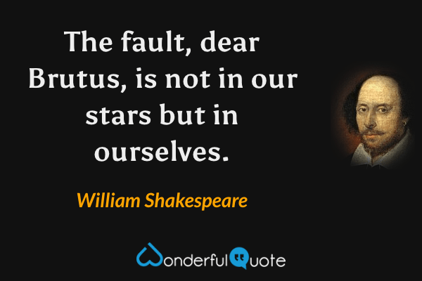The fault, dear Brutus, is not in our stars but in ourselves. - William Shakespeare quote.