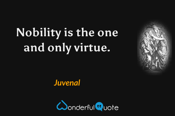 Nobility is the one and only virtue. - Juvenal quote.