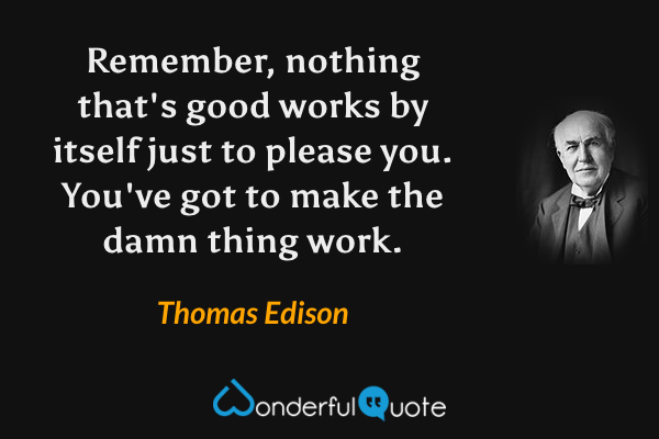 Remember, nothing that's good works by itself just to please you. You've got to make the damn thing work. - Thomas Edison quote.