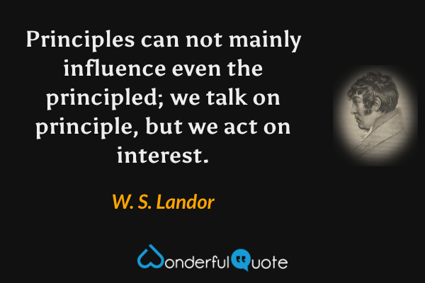 Principles can not mainly influence even the principled; we talk on principle, but we act on interest. - W. S. Landor quote.