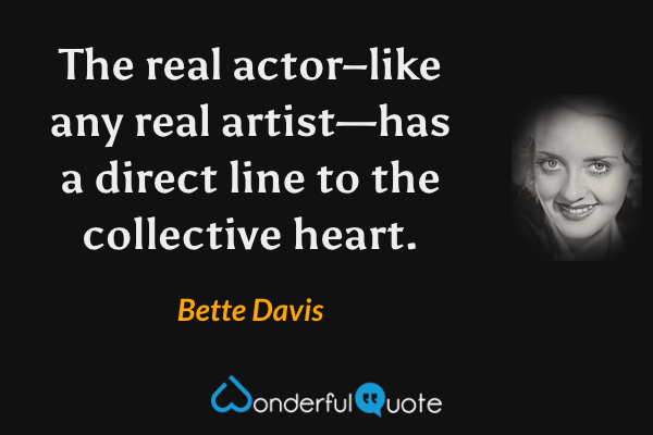 The real actor–like any real artist—has a direct line to the collective heart. - Bette Davis quote.