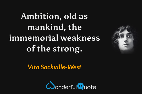 Ambition, old as mankind, the immemorial weakness of the strong. - Vita Sackville-West quote.