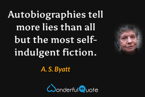 Autobiographies tell more lies than all but the most self-indulgent fiction. - A. S. Byatt quote.