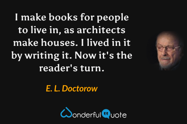 I make books for people to live in, as architects make houses. I lived in it by writing it. Now it's the reader's turn. - E. L. Doctorow quote.