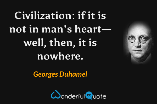 Civilization: if it is not in man's heart—well, then, it is nowhere. - Georges Duhamel quote.