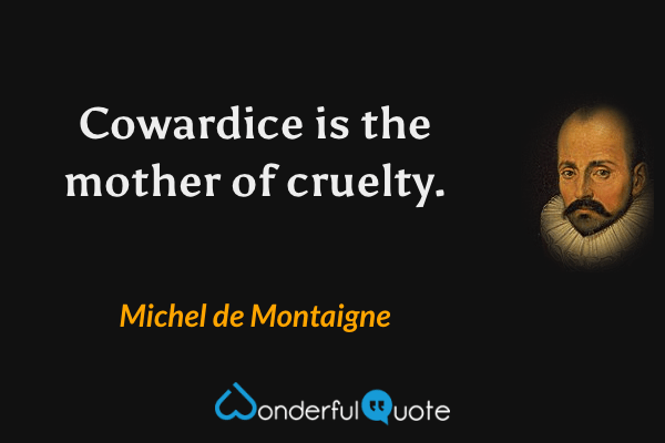 Cowardice is the mother of cruelty. - Michel de Montaigne quote.