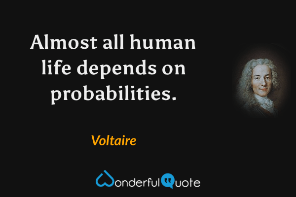 Almost all human life depends on probabilities. - Voltaire quote.